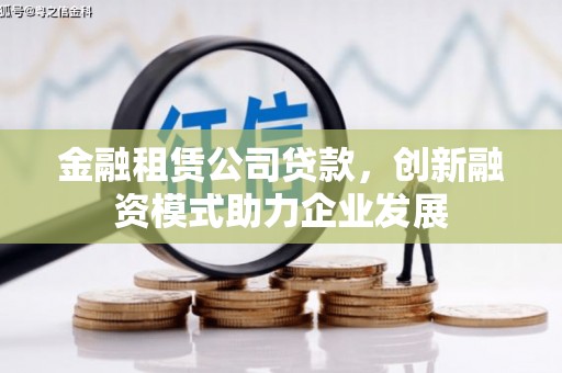 田林金融租赁公司贷款，创新融资模式助力企业发展
